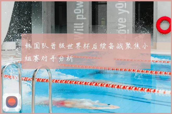 韩国队晋级世界杯后续备战聚焦小组赛对手分析
