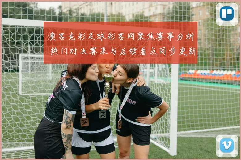 澳客竞彩足球彩客网聚焦赛事分析 热门对决赛果与后续看点同步更新