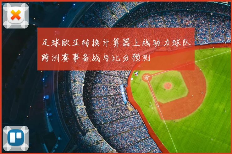 足球欧亚转换计算器上线助力球队跨洲赛事备战与比分预测