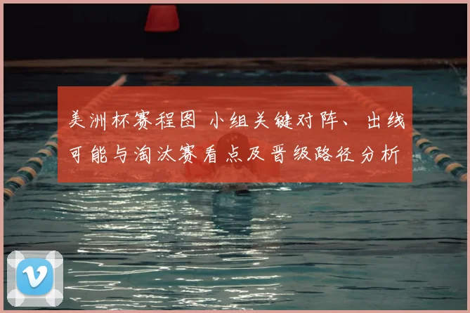 美洲杯赛程图 小组关键对阵、出线可能与淘汰赛看点及晋级路径分析
