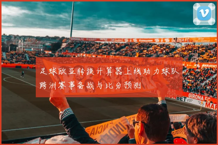足球欧亚转换计算器上线助力球队跨洲赛事备战与比分预测