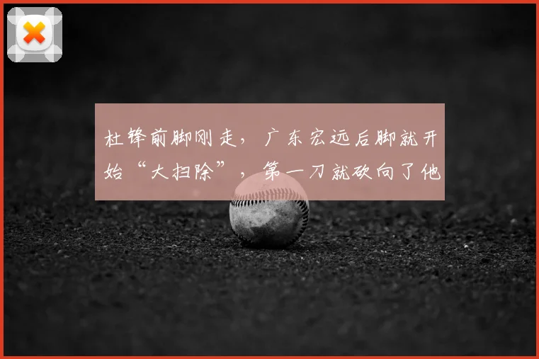 杜锋前脚刚走,广东宏远后脚就开始“大扫除”,第一刀就砍向了他