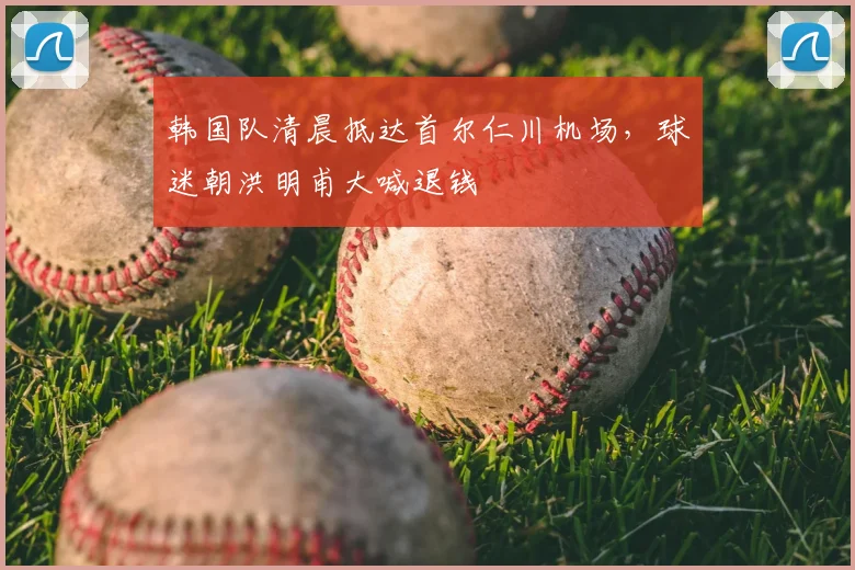 韩国队清晨抵达首尔仁川机场,球迷朝洪明甫大喊退钱
