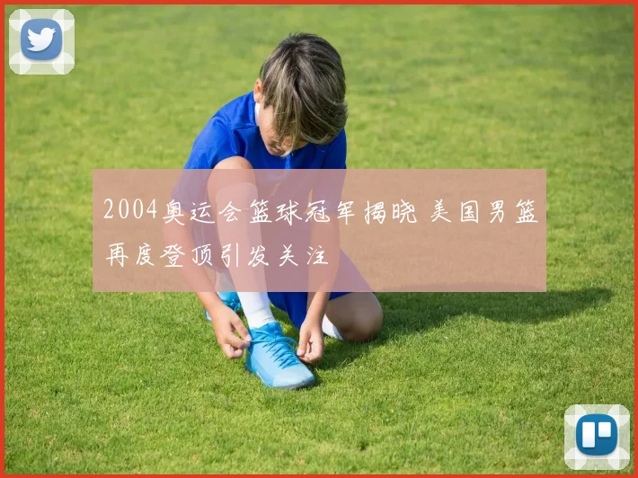 2004奥运会篮球冠军揭晓 美国男篮再度登顶引发关注