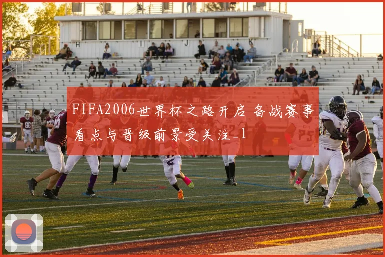 FIFA2006世界杯之路开启 备战赛事看点与晋级前景受关注_1