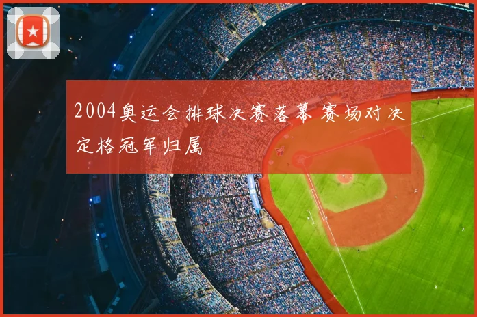 2004奥运会排球决赛落幕 赛场对决定格冠军归属