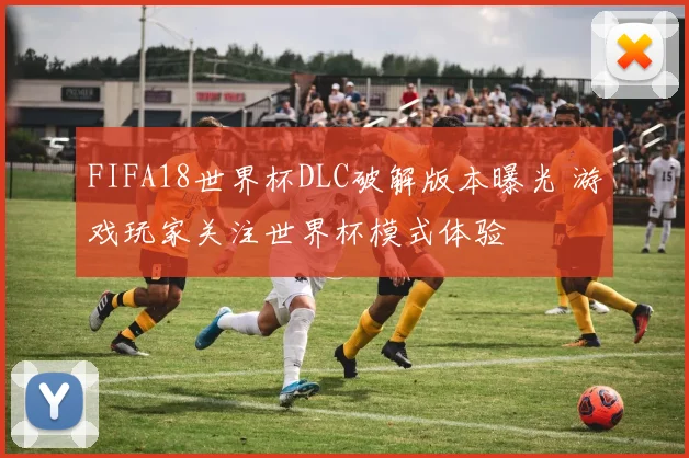 FIFA18世界杯DLC破解版本曝光 游戏玩家关注世界杯模式体验