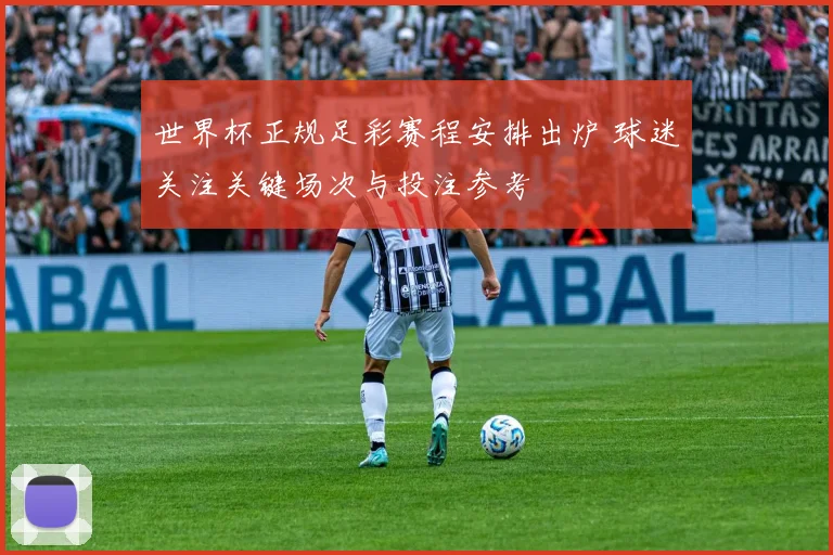 世界杯正规足彩赛程安排出炉 球迷关注关键场次与投注参考
