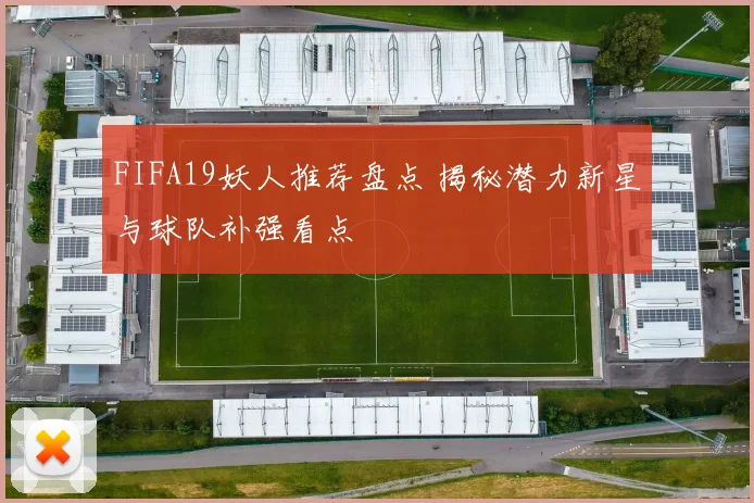 FIFA19妖人推荐盘点 揭秘潜力新星与球队补强看点