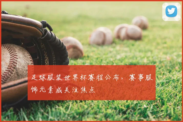 足球服装世界杯赛程公布，赛事服饰元素成关注焦点