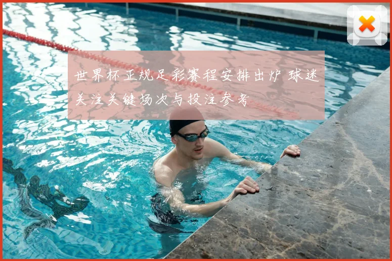 世界杯正规足彩赛程安排出炉 球迷关注关键场次与投注参考