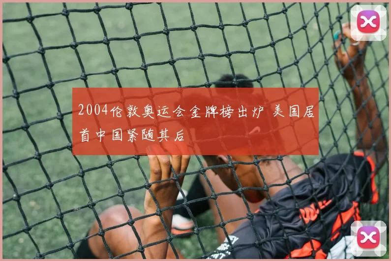 2004伦敦奥运会金牌榜出炉 美国居首中国紧随其后