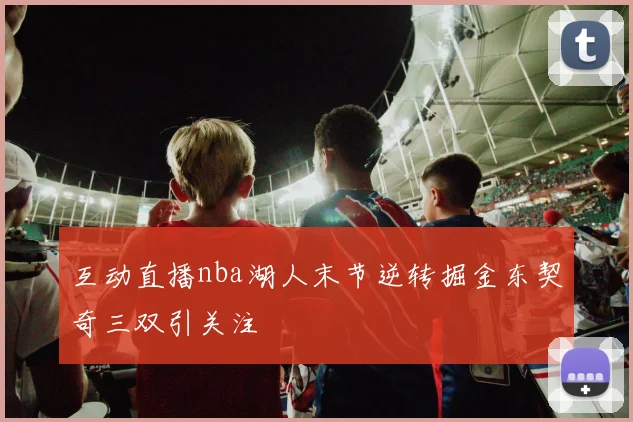 互动直播nba湖人末节逆转掘金东契奇三双引关注